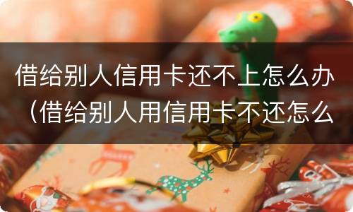 借给别人信用卡还不上怎么办（借给别人用信用卡不还怎么办）
