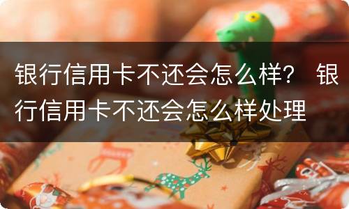 银行信用卡不还会怎么样？ 银行信用卡不还会怎么样处理