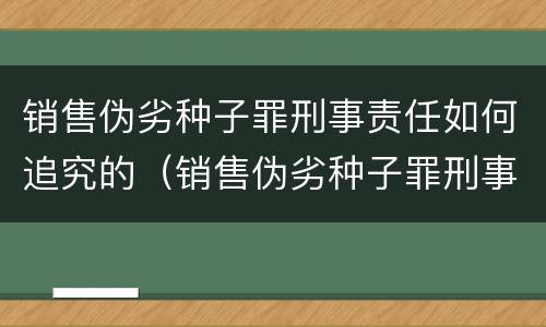 销售伪劣种子罪刑事责任如何追究的（销售伪劣种子罪刑事责任如何追究的）