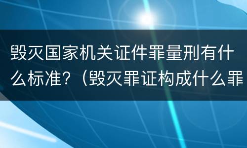 毁灭国家机关证件罪量刑有什么标准?（毁灭罪证构成什么罪）
