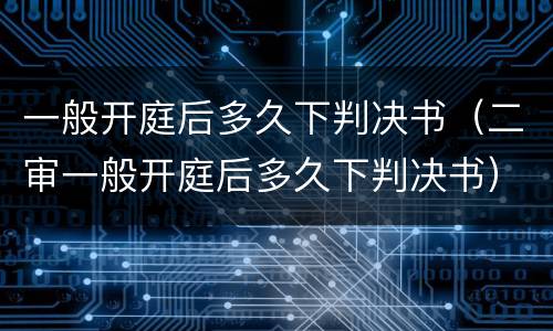 一般开庭后多久下判决书（二审一般开庭后多久下判决书）