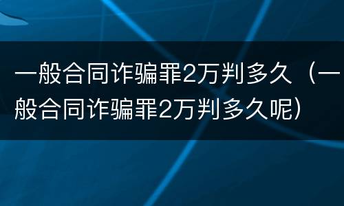 一般合同诈骗罪2万判多久（一般合同诈骗罪2万判多久呢）