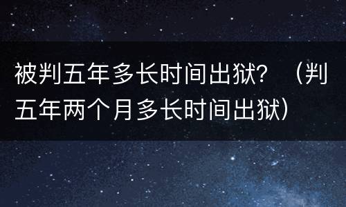 被判五年多长时间出狱？（判五年两个月多长时间出狱）