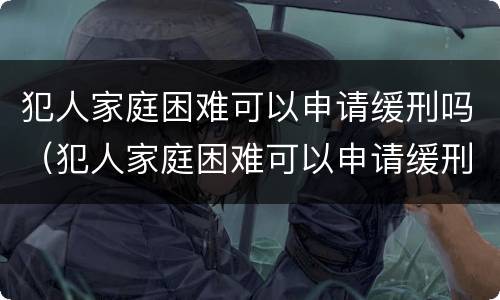 犯人家庭困难可以申请缓刑吗（犯人家庭困难可以申请缓刑吗）