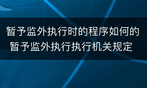 暂予监外执行时的程序如何的 暂予监外执行执行机关规定