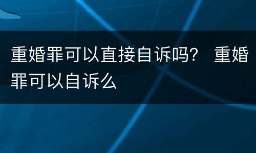 重婚罪可以直接自诉吗？ 重婚罪可以自诉么