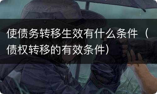 使债务转移生效有什么条件（债权转移的有效条件）