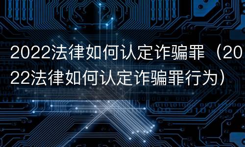 2022法律如何认定诈骗罪（2022法律如何认定诈骗罪行为）