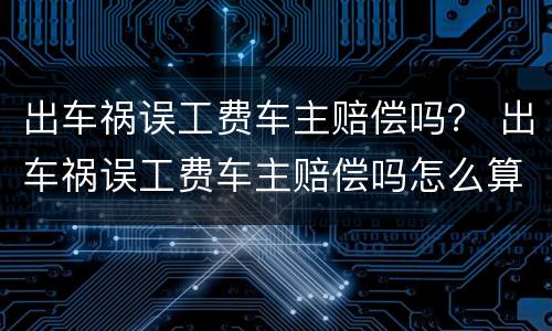 出车祸误工费车主赔偿吗？ 出车祸误工费车主赔偿吗怎么算