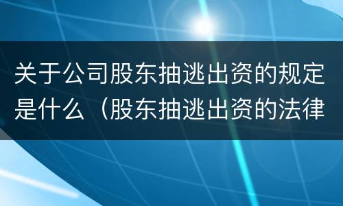 关于公司股东抽逃出资的规定是什么（股东抽逃出资的法律规定）