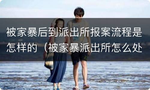 被家暴后到派出所报案流程是怎样的（被家暴派出所怎么处理）