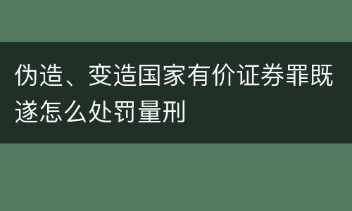 伪造、变造国家有价证券罪既遂怎么处罚量刑