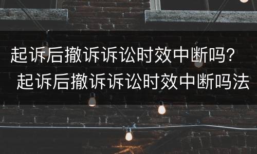 起诉后撤诉诉讼时效中断吗？ 起诉后撤诉诉讼时效中断吗法院