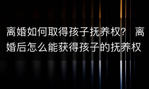 离婚如何取得孩子抚养权？ 离婚后怎么能获得孩子的抚养权