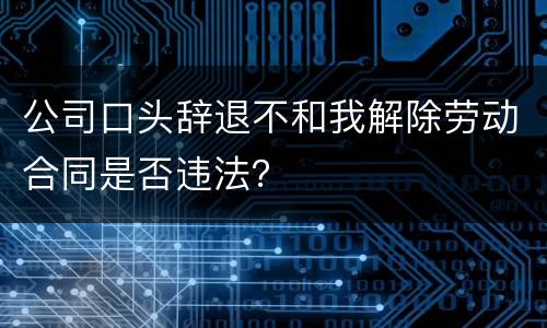 公司口头辞退不和我解除劳动合同是否违法？