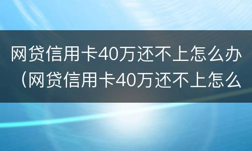 网贷信用卡40万还不上怎么办（网贷信用卡40万还不上怎么办呀）