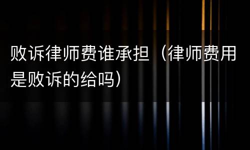 败诉律师费谁承担（律师费用是败诉的给吗）