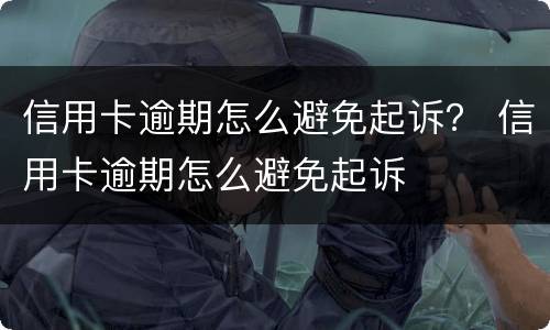 信用卡逾期怎么避免起诉？ 信用卡逾期怎么避免起诉