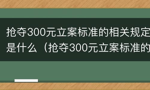 抢夺300元立案标准的相关规定是什么（抢夺300元立案标准的相关规定是什么法律）