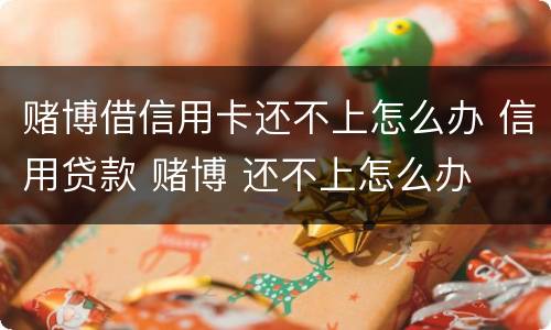 赌博借信用卡还不上怎么办 信用贷款 赌博 还不上怎么办