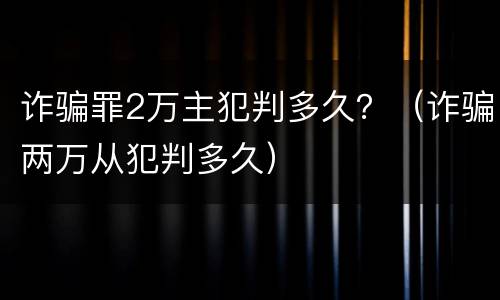 诈骗罪2万主犯判多久？（诈骗两万从犯判多久）