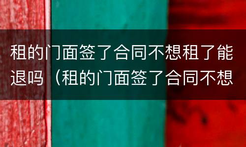 租的门面签了合同不想租了能退吗（租的门面签了合同不想租了能退吗怎么退）