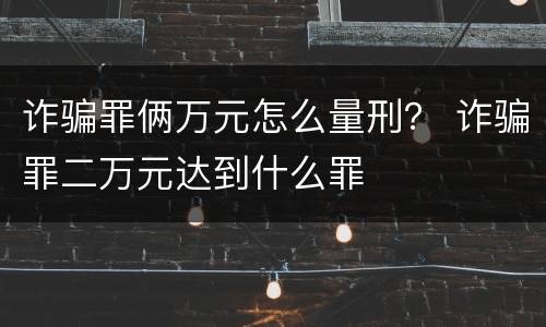 诈骗罪俩万元怎么量刑？ 诈骗罪二万元达到什么罪