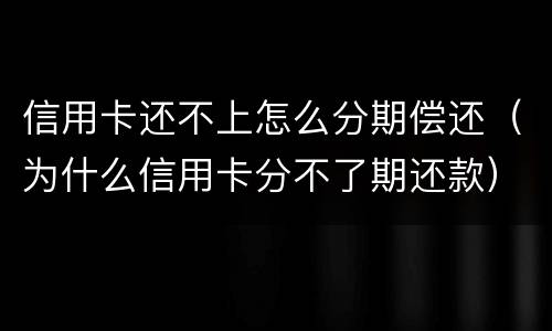 信用卡还不上怎么分期偿还（为什么信用卡分不了期还款）