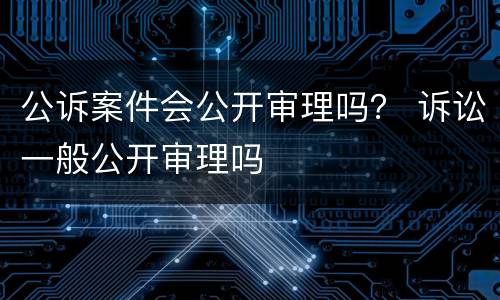 公诉案件会公开审理吗？ 诉讼一般公开审理吗