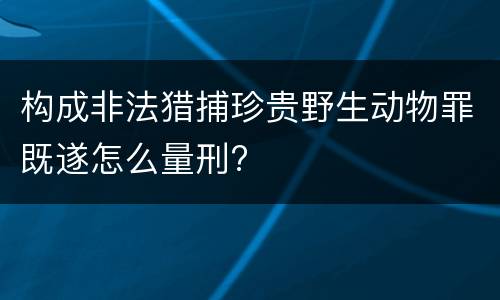 构成非法猎捕珍贵野生动物罪既遂怎么量刑?