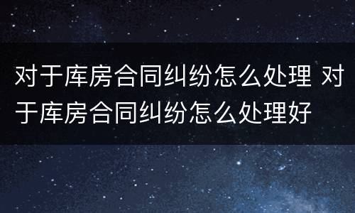 对于库房合同纠纷怎么处理 对于库房合同纠纷怎么处理好