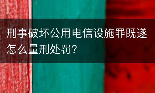 刑事破坏公用电信设施罪既遂怎么量刑处罚?