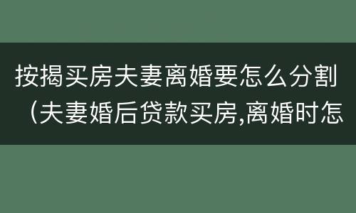 按揭买房夫妻离婚要怎么分割（夫妻婚后贷款买房,离婚时怎么分割）