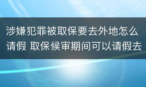 涉嫌犯罪被取保要去外地怎么请假 取保候审期间可以请假去外地工作吗