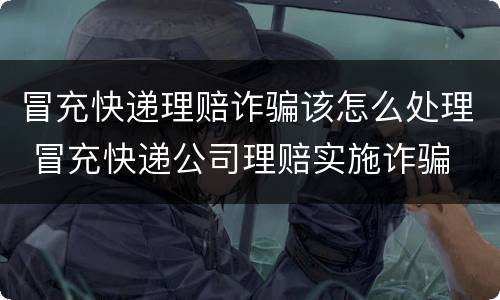 冒充快递理赔诈骗该怎么处理 冒充快递公司理赔实施诈骗
