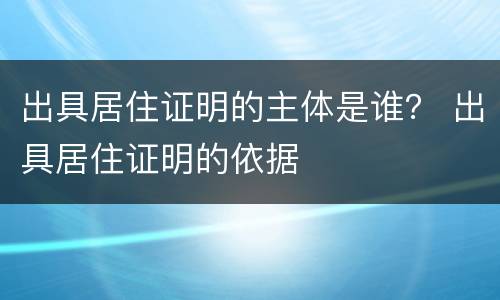出具居住证明的主体是谁？ 出具居住证明的依据