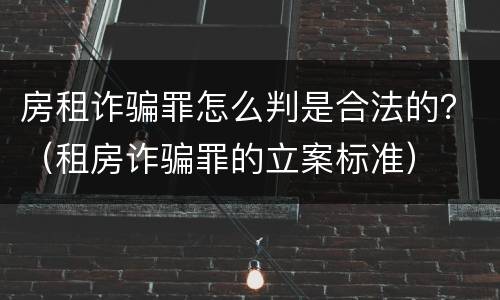房租诈骗罪怎么判是合法的？（租房诈骗罪的立案标准）