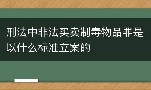 刑法中非法买卖制毒物品罪是以什么标准立案的