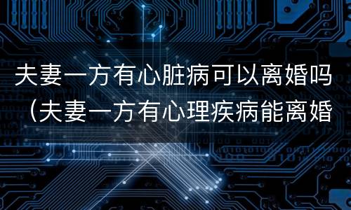 夫妻一方有心脏病可以离婚吗（夫妻一方有心理疾病能离婚吗?）