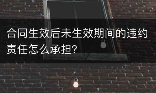 合同生效后未生效期间的违约责任怎么承担？