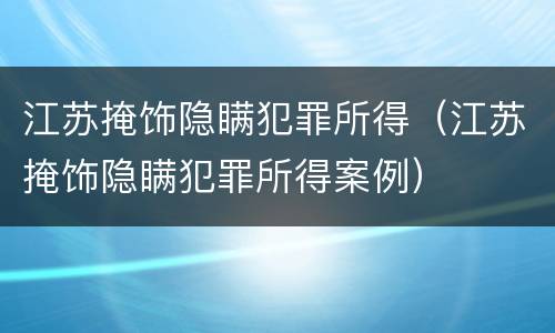 江苏掩饰隐瞒犯罪所得（江苏掩饰隐瞒犯罪所得案例）