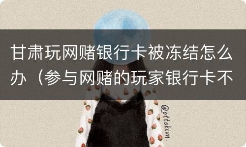 甘肃玩网赌银行卡被冻结怎么办（参与网赌的玩家银行卡不知不觉被冻结）