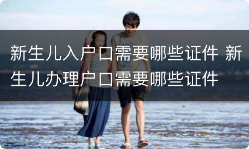 新生儿入户口需要哪些证件 新生儿办理户口需要哪些证件