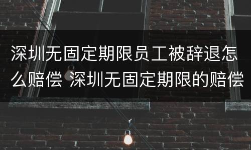 深圳无固定期限员工被辞退怎么赔偿 深圳无固定期限的赔偿标准