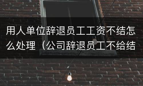 用人单位辞退员工工资不结怎么处理（公司辞退员工不给结算工资怎么办）