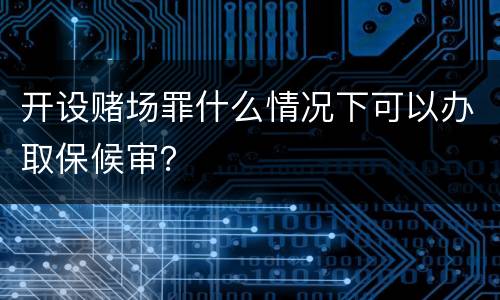 开设赌场罪什么情况下可以办取保候审？