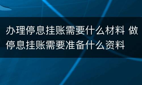 办理停息挂账需要什么材料 做停息挂账需要准备什么资料