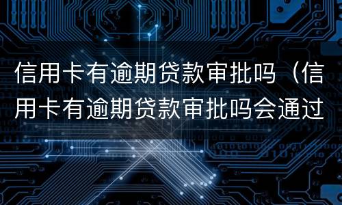 信用卡有逾期贷款审批吗（信用卡有逾期贷款审批吗会通过吗）