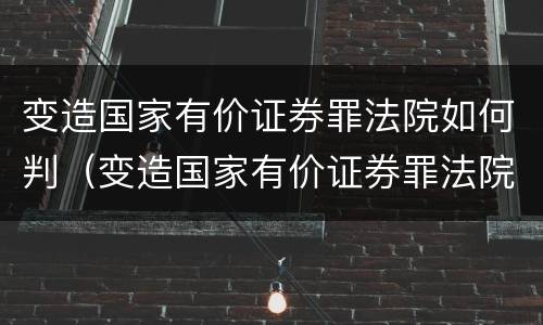 变造国家有价证券罪法院如何判（变造国家有价证券罪法院如何判定）