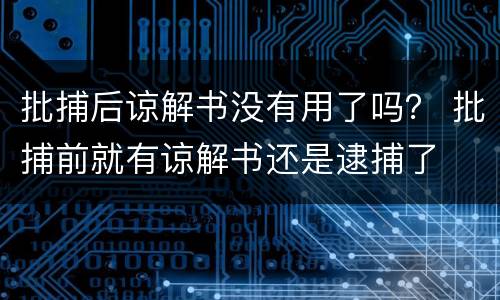 批捕后谅解书没有用了吗？ 批捕前就有谅解书还是逮捕了